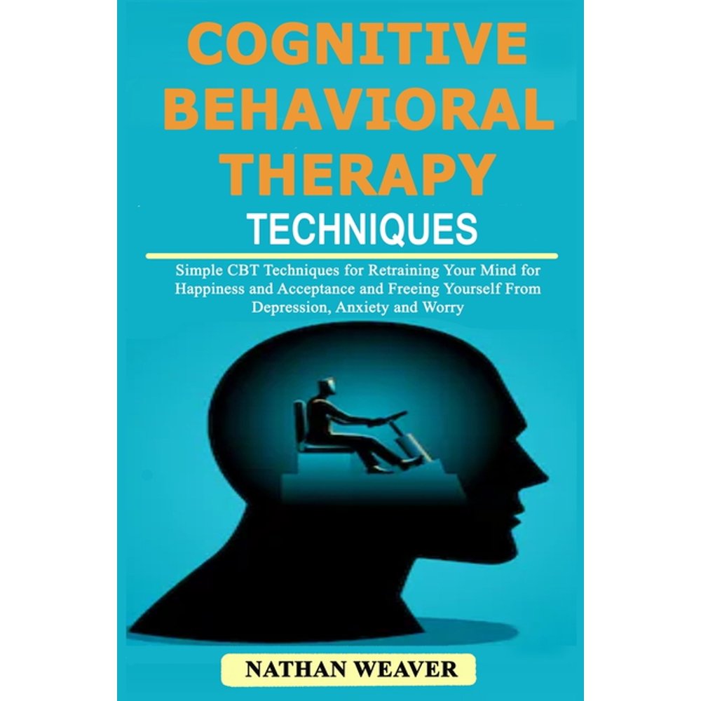 Cognitive Behavioral Therapy Techniques Simple CBT Techniques for Retraining Your Mind for Cognitive Behavioral Therapy Techniques Simple CBT Techniques for Retraining Your Mind for