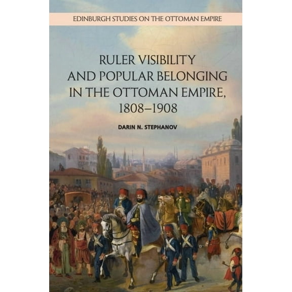 Edinburgh Studies on the Ottoman Empire Ruler Visibility and Popular Belonging in the Ottoman Empire, 1808-1908, (Paperback)