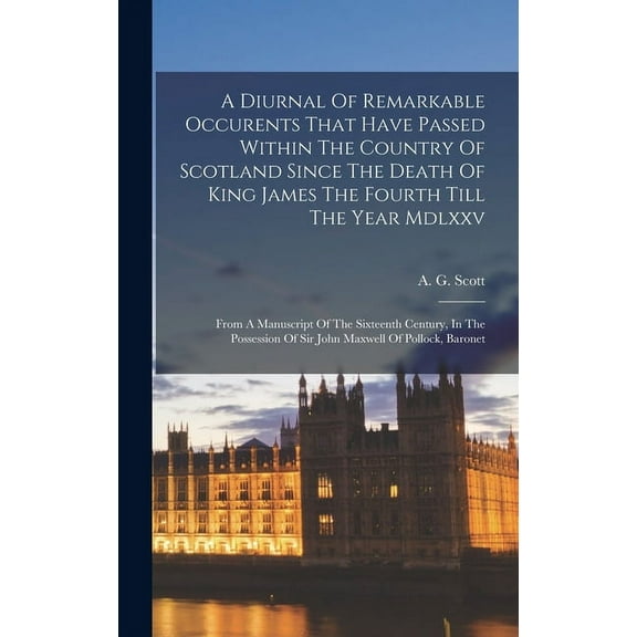 A Diurnal Of Remarkable Occurents That Have Passed Within The Country Of Scotland Since The Death Of King James The Fourth Till The Year Mdlxxv : From A Manuscript Of The Sixteenth Century, In The Possession Of Sir John Maxwell Of Pollock, Baronet (Hardcover)