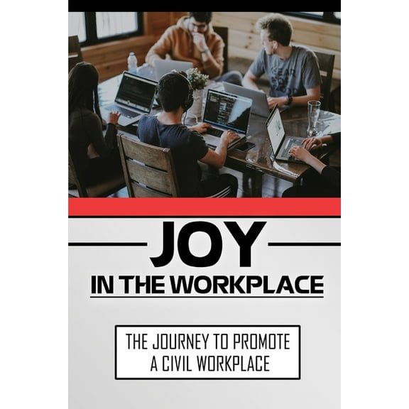 Joy In The Workplace : The Journey To Promote A Civil Workplace: Methods To Create Civility In Their Workplace (Paperback)