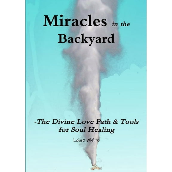 Miracles in the Backyard - The Divine Love Path & Tools for Soul Healing, (Paperback)