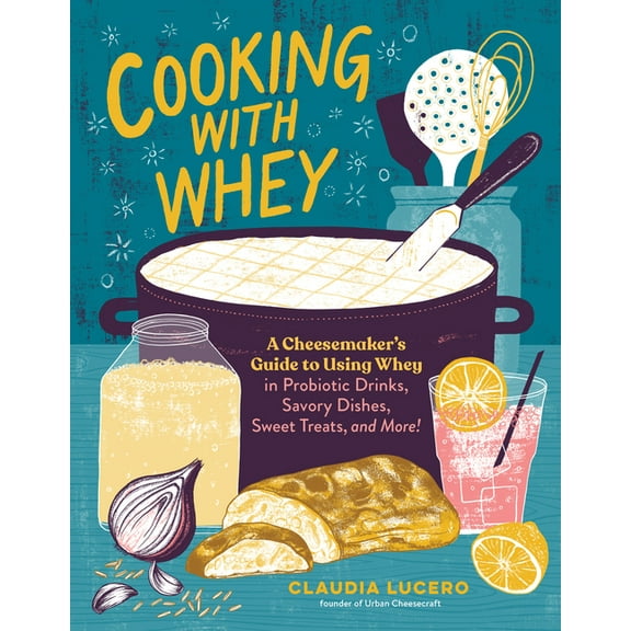Cooking with Whey: A Cheesemaker's Guide to Using Whey in Probiotic Drinks, Savory Dishes, Sweet Treats, and More, (Paperback)