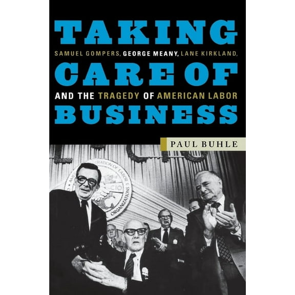 Taking Care of Business: Samuel Gompers, George Meany, Lane Kirkland, and the Tragedy of American Labor (Paperback)