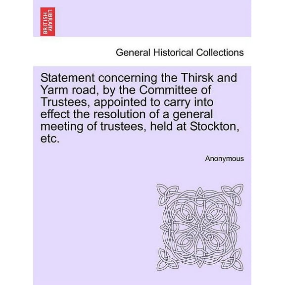 Statement Concerning the Thirsk and Yarm Road, by the Committee of Trustees, Appointed to Carry Into Effect the Resolution of a General Meeting of Trustees, Held at Stockton, Etc.