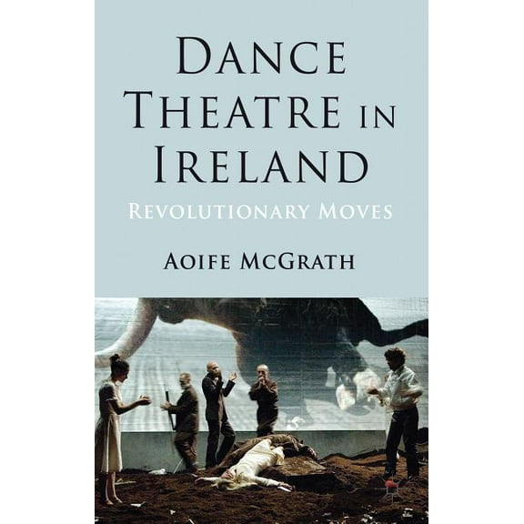 Dance Theatre in Ireland: Revolutionary Moves, (Hardcover)
