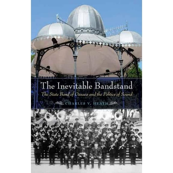 The Mexican Experience: The Inevitable Bandstand : The State Band of Oaxaca and the Politics of Sound (Paperback)