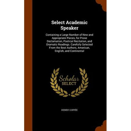 Select Academic Speaker : Containing a Large Number of New and Appropriate Pieces, for Prose Declamation, Poetical Recitation, and Dramatic Readings. Carefully Selected from the Best Authors, American, English, and
