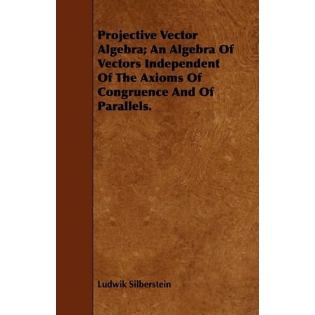 Projective Vector Algebra; An Algebra Of Vectors Independent Of The Axioms Of Congruence And Of Parallels. (Paperback)
