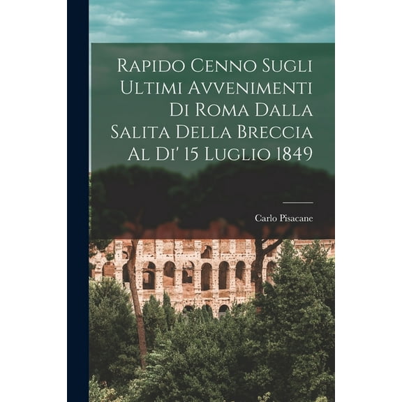 Rapido Cenno Sugli Ultimi Avvenimenti di Roma Dalla Salita Della Breccia al di' 15 Luglio 1849 (Paperback)