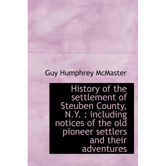 History of the Settlement of Steuben County, N.Y.: Including Notices of the Old Pioneer Settlers an (Hardcover)