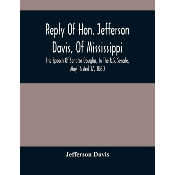 Reply Of Hon. Jefferson Davis, Of Mississippi, The Speech Of Senator Douglas, In The U.S. Senate, May 16 And 17, 1860, (Paperback)