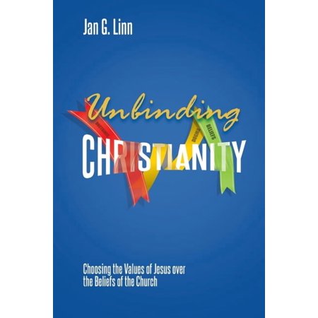 Unbinding Christianity: Choosing the Values of Jesus over the Beliefs of the Church (Paperback)