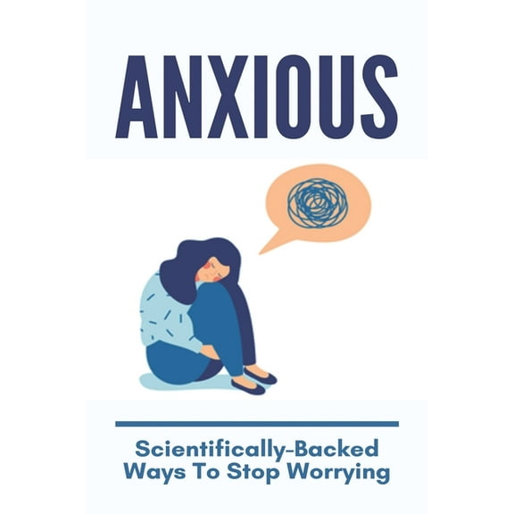 Anxious : Scientifically-Backed Ways To Stop Worrying: How To Stop Anxiety Thoughts (Paperback)