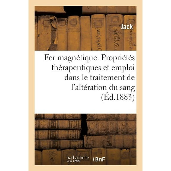 Le Fer Magnétique, Ses Propriétés Thérapeutiques Et Son Emploi : Dans Le Traitement Des Maladies Provenant de l'Altération Du Sang (Paperback)