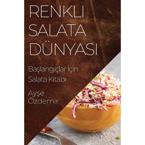 Renkli Salata DÃ¼nyası: BaşlangıÃ§lar İÃ§in Salata Kitabı, (Paperback)
