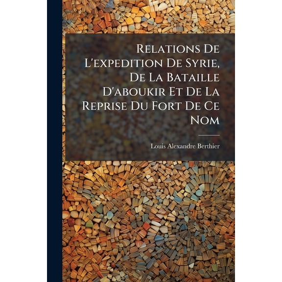 Relations De L'expedition De Syrie, De La Bataille D'aboukir Et De La Reprise Du Fort De Ce Nom : Imprimées Sur Les Pièces Originales Et Officielles... (Paperback)