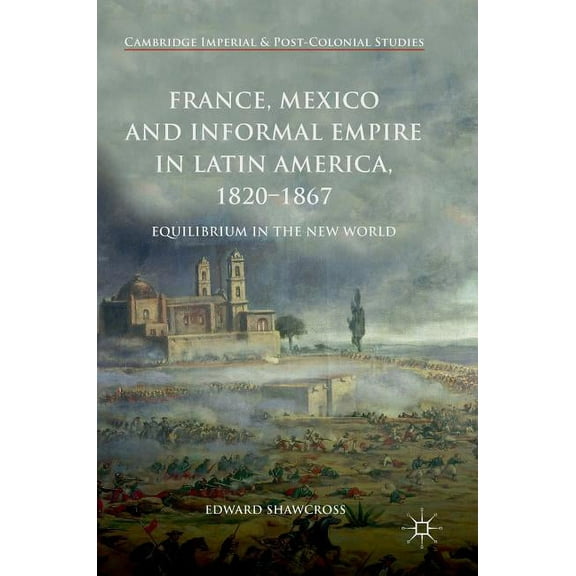 Cambridge Imperial and Post-Colonial Stu France, Mexico and Informal Empire in Latin America, 1820-1867: Equilibrium in the New World, (Hardcover)