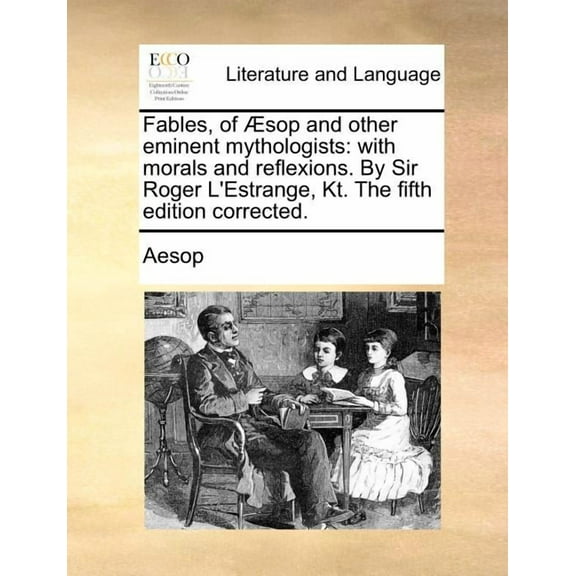 Fables, of Æsop and other eminent mythologists: with morals and reflexions. By Sir Roger L'Estrange, Kt. The fifth edition corrected. (Paperback)