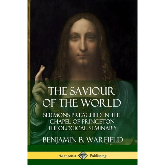 The Saviour of the World: Sermons preached in the Chapel of Princeton Theological Seminary, (Paperback)