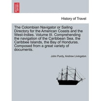 The Colombian Navigator or Sailing Directory for the American Coasts and the West-Indies. Volume III. Comprehending the Navigation of the Caribbean Sea, the Caribbee Islands, the Bay of Honduras. Comp