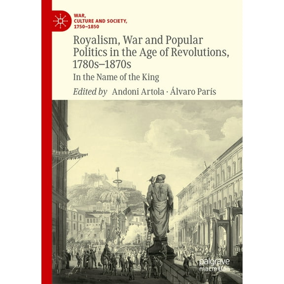 War, Culture and Society, 1750-1850 Royalism, War and Popular Politics in the Age of Revolutions, 1780s-1870s: In the Name of the King, (Hardcover)