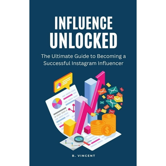 Influence Unlocked: The Ultimate Guide to Becoming a Successful Instagram Influencer, (Paperback)