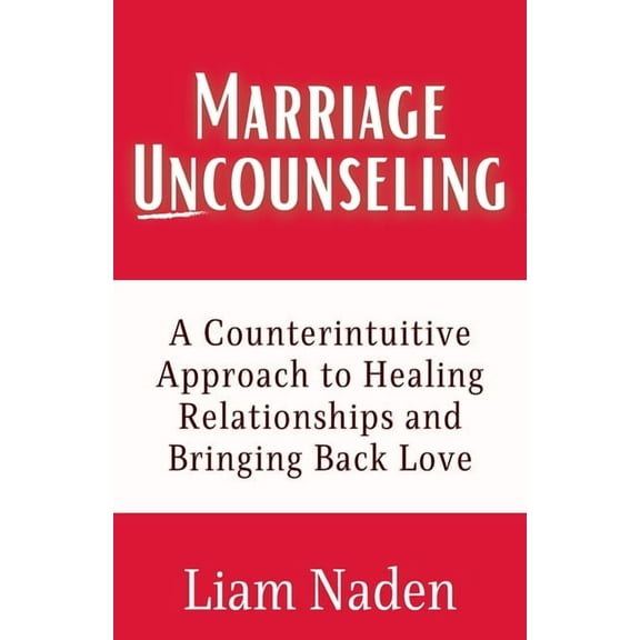Marriage Uncounseling: A Counterintuitive Approach to Healing Relationships and Bringing Back Love, (Paperback)