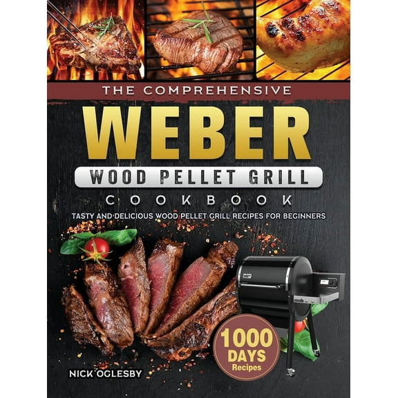 The Comprehensive Weber Wood Pellet Grill Cookbook: 1000-Day Tasty And Delicious Wood Pellet Grill Recipes For Beginners, (Hardcover)