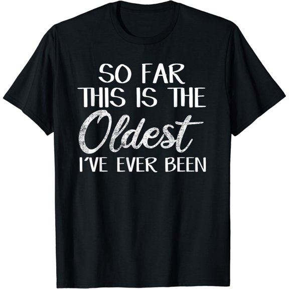 So far this is the oldest I've ever been T-Shirt