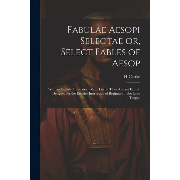 Fabulae Aesopi Selectae or, Select Fables of Aesop: With an English Translation, More Literal Than any yet Extant, Designed for the Readier Instruction of Beginners in the Latin Tongue (Paperback)