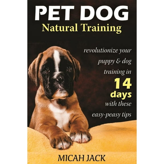Pet Dog Natural Training: Revolutionize Your Puppy & Dog Training in 14 Days with these easy-peasy Tips, (Paperback)