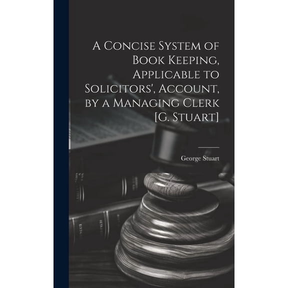 A Concise System of Book Keeping, Applicable to Solicitors', Account, by a Managing Clerk [G. Stuart] (Hardcover)