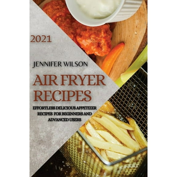 Air Fryer Recipes 2021 : Effortless Delicious Appetizer Recipes for Beginners and Advanced Users (Paperback)