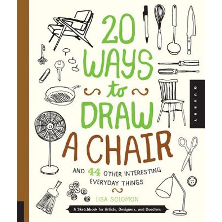 20 Ways To Draw A Chair And 44 Other Interesting Everyday Things A Sketchbook For Artists Designers And Doodlers