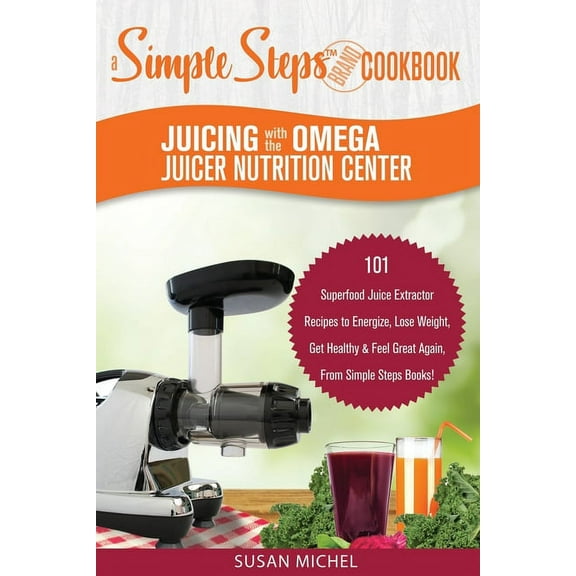 Living Well: Juicing with the Omega Juicer Nutrition Center: A Simple Steps Brand Cookbook: 101 Superfood Juice Extractor Recipes to Energize, Lose Weight, Get Healthy & Feel Great Again, From Simple