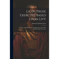 Latin Prose Exercises Based Upon Livy : Book Xxi, and Selections for Translation Into Latin, With Parallel Passages From Livy (Paperback)