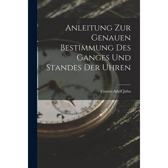 Anleitung zur genauen Bestimmung des Ganges und Standes der Uhren (Paperback)