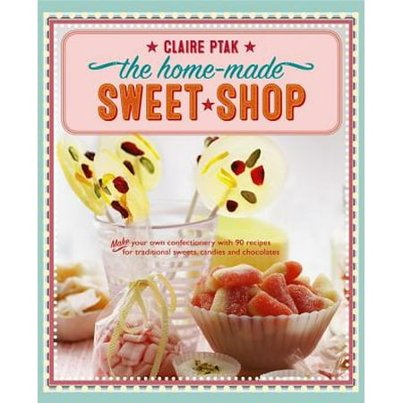 The Home-Made Sweet Shop : Make Your Own Confectionery with Over 90 Recipes for Traditional Sweets, Candies and