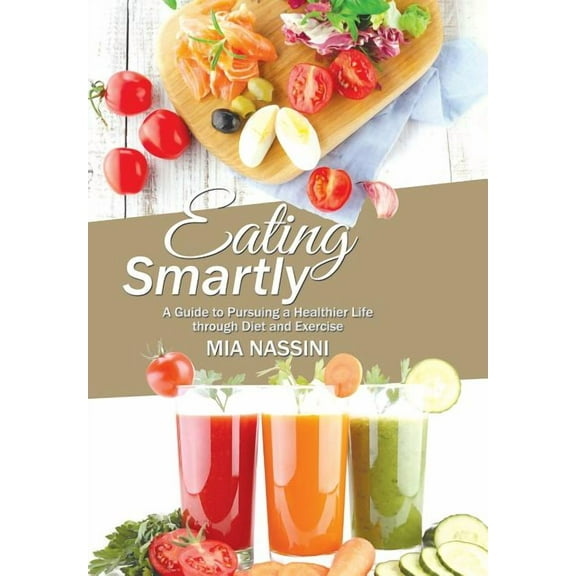 Eating Smartly : A Guide to Pursuing a Healthier Life through Diet and Exercise (Hardcover)
