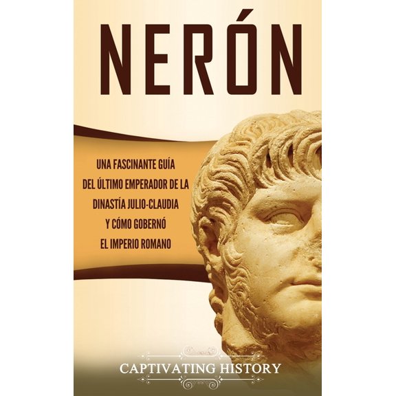 Nerón: Una fascinante guÃa del último emperador de la dinastÃa julio-claudia y cómo gobernó el Imperio romano, (Hardcover)