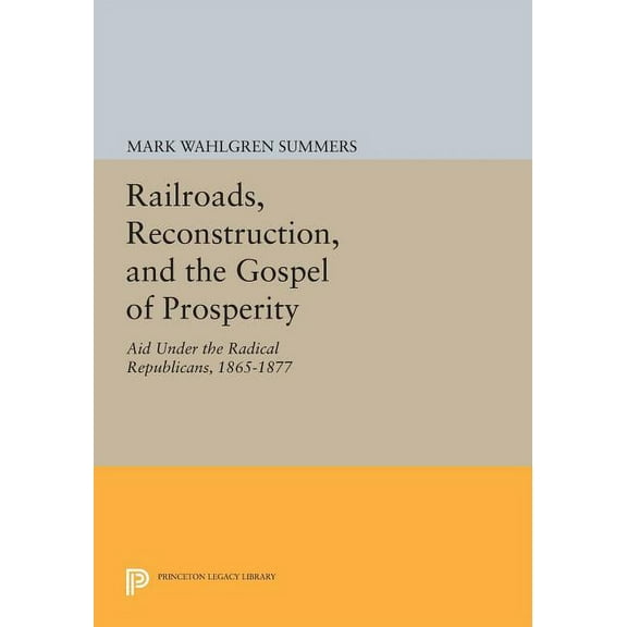 Princeton Legacy Library Railroads, Reconstruction, and the Gospel of Prosperity: Aid Under the Radical Republicans, 1865-1877, Book 618, (Paperback)