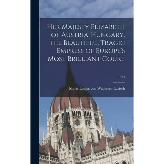 Her Majesty Elizabeth of Austria-Hungary, the Beautiful, Tragic Empress of Europe's Most Brilliant Court; 1934, (Hardcover)