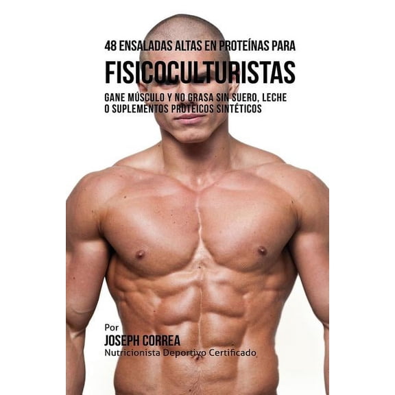 48 Ensaladas Altas en Proteínas para Fisicoculturistas: Gane Músculo y no Grasa sin Suero, Leche o Suplementos Proteicos, (Paperback)