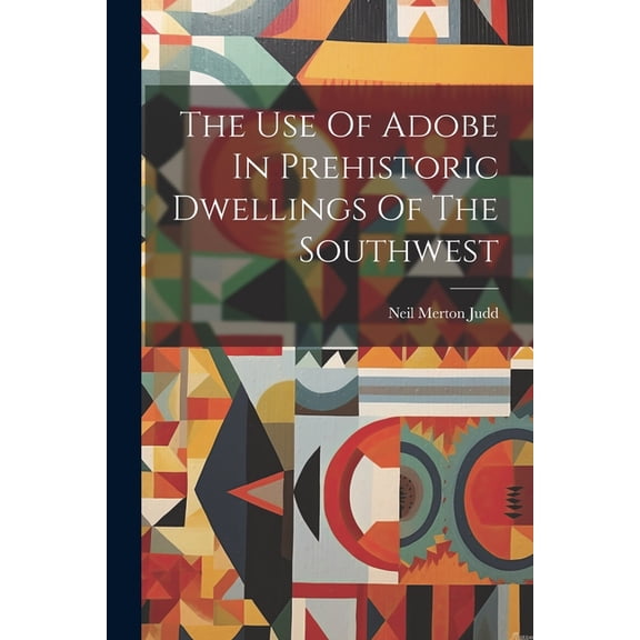 The Use Of Adobe In Prehistoric Dwellings Of The Southwest (Paperback)
