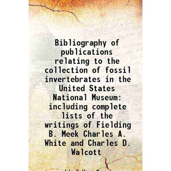 Bibliography of publications relating to the collection of fossil invertebrates in the United States National Museum including complete lists of the writings of Fielding B. Meek Charles A. [Hardcover]