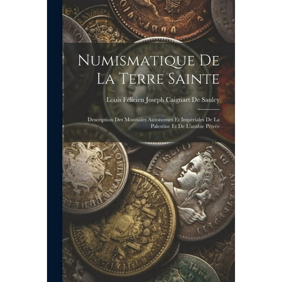 Numismatique De La Terre Sainte : Description Des Monnaies Autonomes Et Impériales De La Palestine Et De L'arabie Pétrée (Paperback)