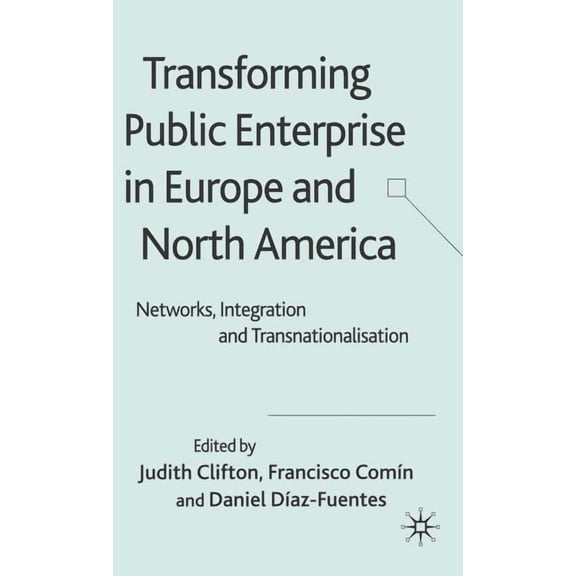Transforming Public Enterprise in Europe and North America: Networks, Integration and Transnationalization, (Hardcover)