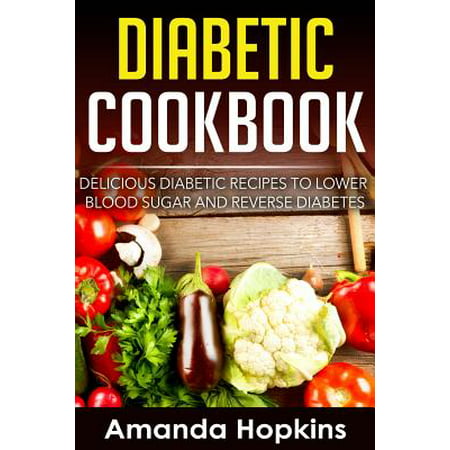 Diabetic Cookbook : Delicious Diabetic Recipes to Lower Blood Sugar and Reverse