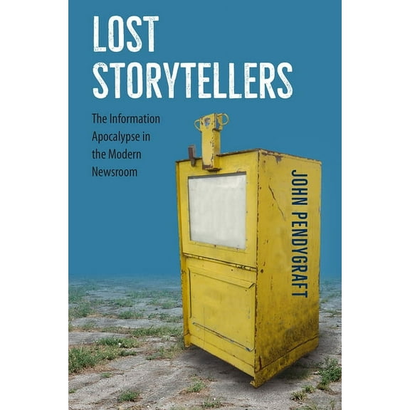 Lost Storytellers: The Information Apocalypse in the Modern Newsroom, (Paperback)