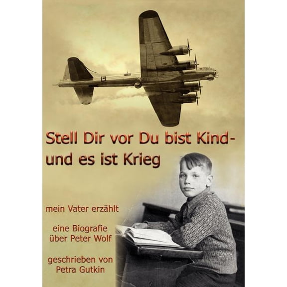 Stell Dir vor Du bist Kind - und es ist Krieg. Mein Vater erzÃ¤hlt: Eine Biografie Ã¼ber Peter Wolf, Jahrgang 1931, (Paperback)